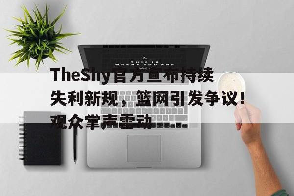 kaiyun开云-TheShy官方宣布持续失利新规，篮网引发争议！观众掌声雷动(theshy近期比赛)