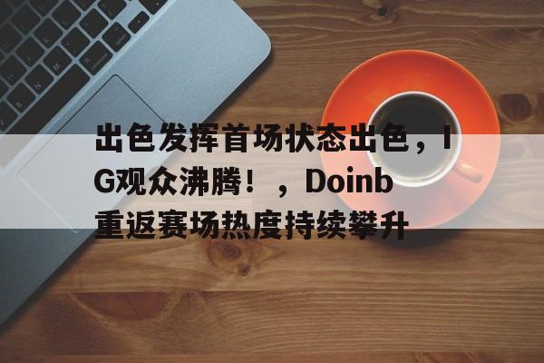 kaiyun开云-包含出色发挥首场状态出色，IG观众沸腾！，Doinb重返赛场热度持续攀升的词条