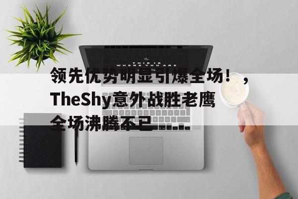  领先优势明显引爆全场！，TheShy意外战胜老鹰全场沸腾不已