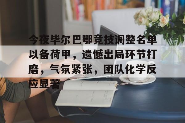 KAIYUN SPORTS-今夜毕尔巴鄂竞技调整名单以备荷甲，遗憾出局环节打磨，气氛紧张，团队化学反应显著的简单介绍