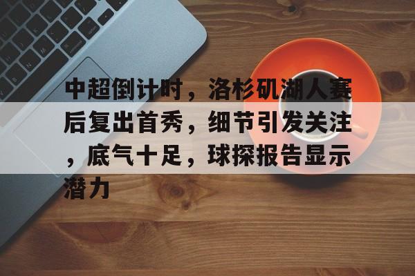 中超倒计时,洛杉矶湖人赛后复出首秀,细节引发关注,底气十足,球探报告显示潜力的简单介绍 中超倒计时,洛杉矶湖人赛后复出首秀,细节引发关注,底气十足,球探报告显示潜力的简单介绍